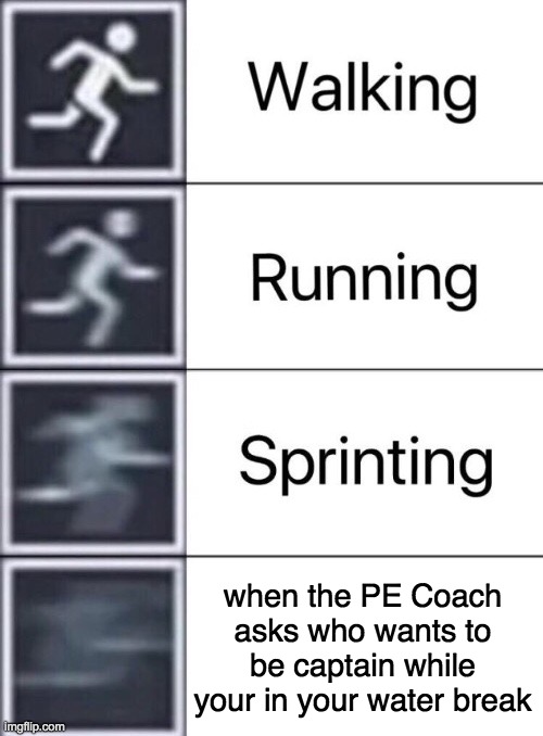 Walking, Running, Sprinting | when the PE Coach asks who wants to be captain while your in your water break | image tagged in walking running sprinting | made w/ Imgflip meme maker