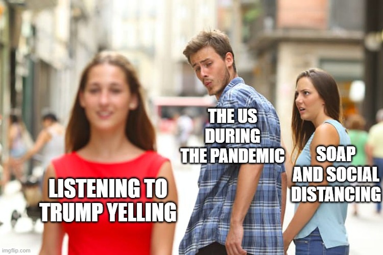 Distracted Boyfriend | THE US DURING THE PANDEMIC; SOAP AND SOCIAL DISTANCING; LISTENING TO TRUMP YELLING | image tagged in memes,distracted boyfriend | made w/ Imgflip meme maker