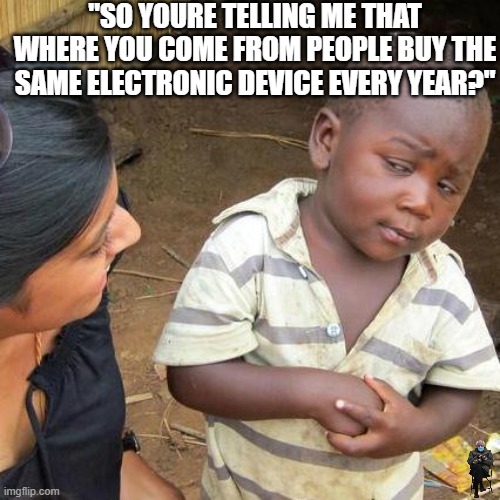 iphone fans in a nutshell | "SO YOURE TELLING ME THAT WHERE YOU COME FROM PEOPLE BUY THE SAME ELECTRONIC DEVICE EVERY YEAR?" | image tagged in memes,third world skeptical kid | made w/ Imgflip meme maker