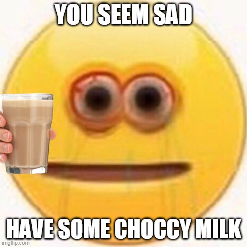 Choccy milk | YOU SEEM SAD; HAVE SOME CHOCCY MILK | image tagged in cursed emoji,have some choccy milk | made w/ Imgflip meme maker