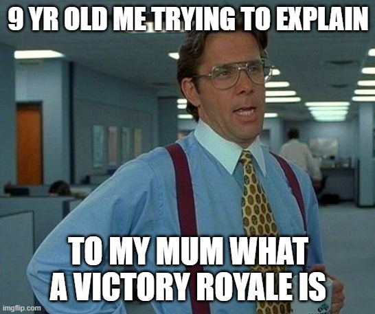 That Would Be Great Meme | 9 YR OLD ME TRYING TO EXPLAIN; TO MY MUM WHAT A VICTORY ROYALE IS | image tagged in memes,that would be great | made w/ Imgflip meme maker