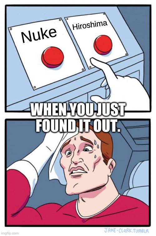 Two Buttons Meme | Hiroshima; Nuke; WHEN YOU JUST FOUND IT OUT. | image tagged in memes,two buttons | made w/ Imgflip meme maker