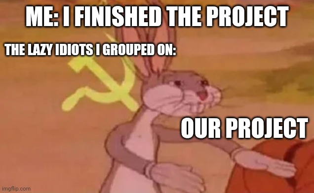 Bugs bunny communist | ME: I FINISHED THE PROJECT; THE LAZY IDIOTS I GROUPED ON:; OUR PROJECT | image tagged in bugs bunny communist | made w/ Imgflip meme maker