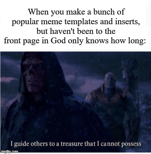 I guide others to a treasure I cannot possess | When you make a bunch of popular meme templates and inserts, but haven't been to the front page in God only knows how long: | image tagged in i guide others to a treasure i cannot possess,memes | made w/ Imgflip meme maker