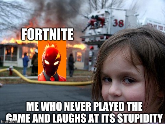 burnnnnnnnn | FORTNITE; ME WHO NEVER PLAYED THE GAME AND LAUGHS AT ITS STUPIDITY | image tagged in memes,disaster girl | made w/ Imgflip meme maker