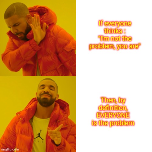 You Are | If everyone thinks : "I'm not the problem, you are"; Then, by definition, EVERYONE is the problem | image tagged in memes,drake hotline bling,but that's not my fault,that's where you're wrong kiddo,everyone is stupid except me,it's a trap | made w/ Imgflip meme maker