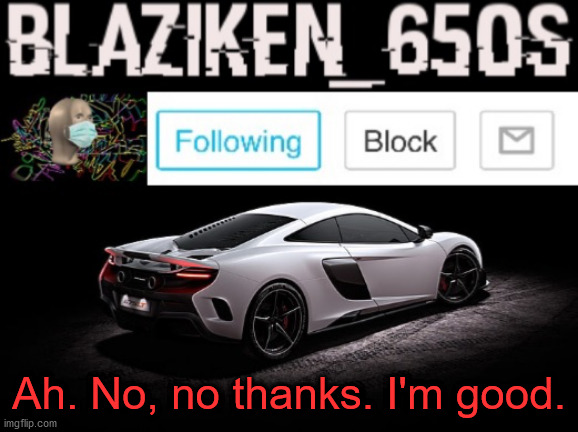 Blaziken_650s announcement V3 | Ah. No, no thanks. I'm good. | image tagged in blaziken_650s announcement v3 | made w/ Imgflip meme maker