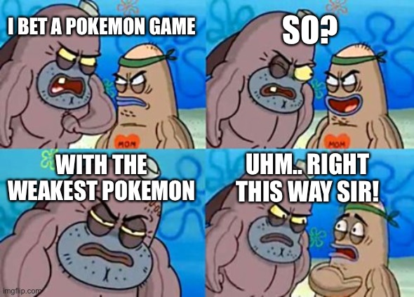 Stronk | SO? I BET A POKEMON GAME; WITH THE WEAKEST POKEMON; UHM.. RIGHT THIS WAY SIR! | image tagged in memes,how tough are you | made w/ Imgflip meme maker