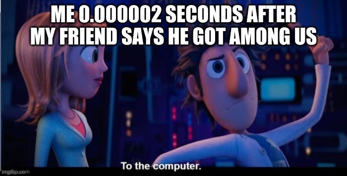 To the computer | ME 0.000002 SECONDS AFTER MY FRIEND SAYS HE GOT AMONG US | image tagged in to the computer | made w/ Imgflip meme maker