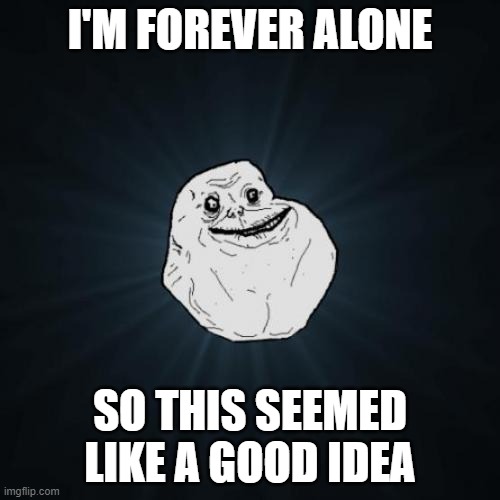 It probably wasn't | I'M FOREVER ALONE; SO THIS SEEMED LIKE A GOOD IDEA | image tagged in forever alone,single life | made w/ Imgflip meme maker