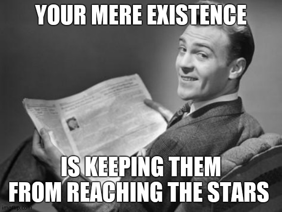 50's newspaper | YOUR MERE EXISTENCE IS KEEPING THEM FROM REACHING THE STARS | image tagged in 50's newspaper | made w/ Imgflip meme maker