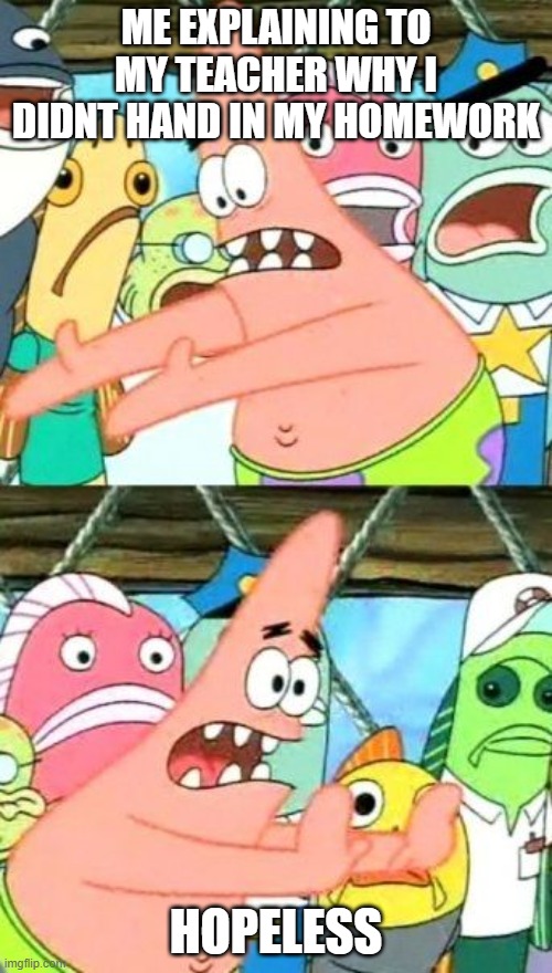 Put It Somewhere Else Patrick | ME EXPLAINING TO MY TEACHER WHY I DIDNT HAND IN MY HOMEWORK; HOPELESS | image tagged in memes,put it somewhere else patrick | made w/ Imgflip meme maker