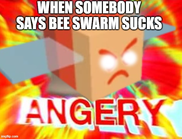 Bee swarm > adopt me | WHEN SOMEBODY SAYS BEE SWARM SUCKS | image tagged in bees,lol,opinion,memes,get stick bugged lol | made w/ Imgflip meme maker