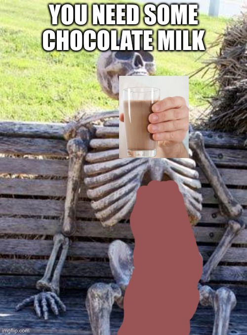 Waiting Skeleton Meme | YOU NEED SOME CHOCOLATE MILK | image tagged in memes,waiting skeleton | made w/ Imgflip meme maker