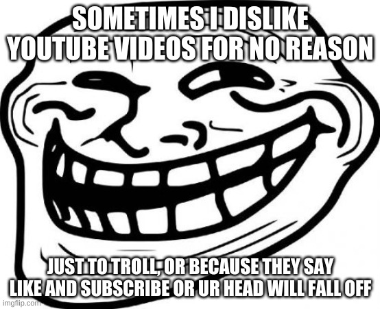 (-oo-) | SOMETIMES I DISLIKE YOUTUBE VIDEOS FOR NO REASON; JUST TO TROLL, OR BECAUSE THEY SAY LIKE AND SUBSCRIBE OR UR HEAD WILL FALL OFF | image tagged in memes,troll face | made w/ Imgflip meme maker