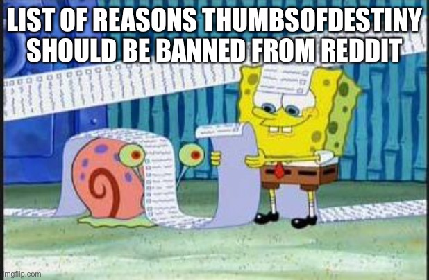 Ban thumbsofdestiny | LIST OF REASONS THUMBSOFDESTINY SHOULD BE BANNED FROM REDDIT | image tagged in really long list,ban thumbsofdestiny,please | made w/ Imgflip meme maker