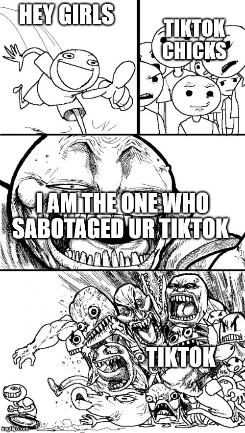 CCC | HEY GIRLS; TIKTOK CHICKS; I AM THE ONE WHO SABOTAGED UR TIKTOK; TIKTOK | image tagged in memes,hey internet | made w/ Imgflip meme maker