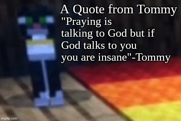 Tommy | A Quote from Tommy; "Praying is talking to God but if God talks to you you are insane"-Tommy | image tagged in tommy | made w/ Imgflip meme maker