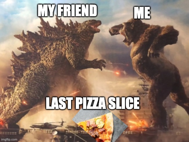 Me vs Friend | ME; MY FRIEND; LAST PIZZA SLICE | image tagged in godzilla vs kong | made w/ Imgflip meme maker