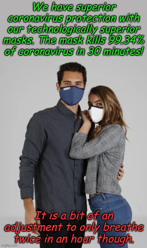 After a year of using chintzy paper masks, even using two of them, SCIENCE has the answer to the Plandemic! | We have superior coronavirus protection with our technologically superior masks. The mask kills 99.34% of coronavirus in 30 minutes! It is a bit of an adjustment to only breathe twice in an hour though. | image tagged in sonomaks,coronavirus,covid-19 | made w/ Imgflip meme maker