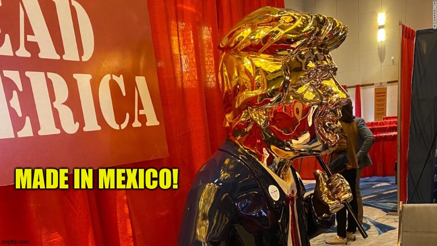 It really was! | MADE IN MEXICO! | image tagged in golden trump | made w/ Imgflip meme maker