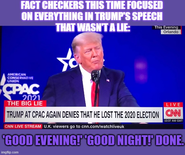 Did fact checkers have a hard time with Trump's speech at CPAC? | FACT CHECKERS THIS TIME FOCUSED 
ON EVERYTHING IN TRUMP'S SPEECH 
THAT WASN'T A LIE:; 'GOOD EVENING!' 'GOOD NIGHT!' DONE. | image tagged in fact check,trump speech,cpac | made w/ Imgflip meme maker