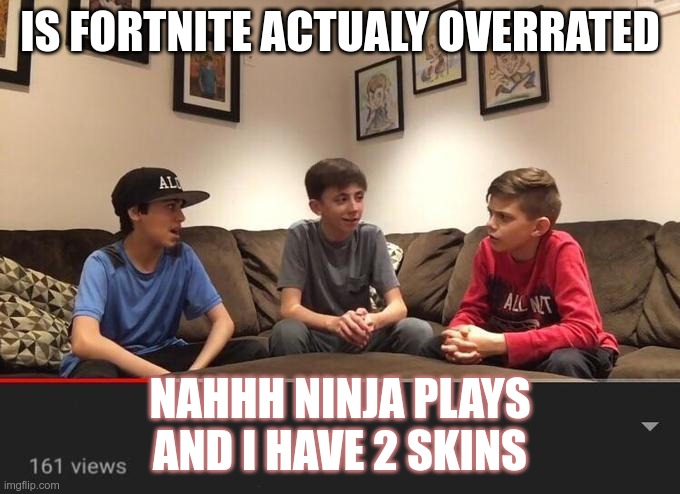 Is Fortnite Actually Overrated? | IS FORTNITE ACTUALY OVERRATED; NAHHH NINJA PLAYS AND I HAVE 2 SKINS | image tagged in is fortnite actually overrated | made w/ Imgflip meme maker