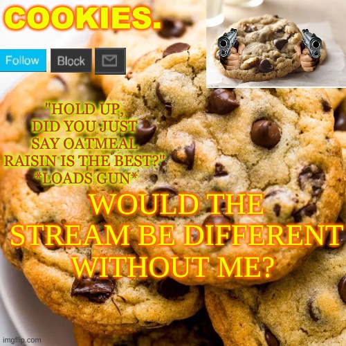 nobody would notice tbh | WOULD THE STREAM BE DIFFERENT WITHOUT ME? | image tagged in cookies new template | made w/ Imgflip meme maker