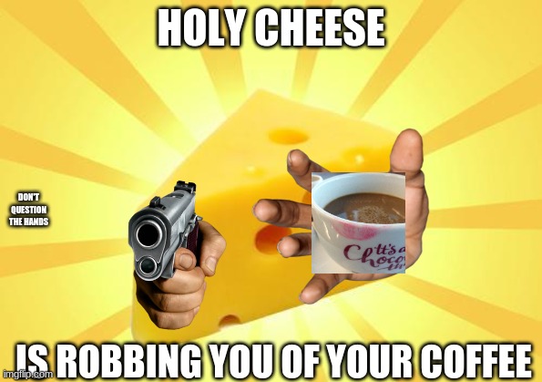 Cheese Time | HOLY CHEESE IS ROBBING YOU OF YOUR COFFEE DON'T QUESTION THE HANDS | image tagged in cheese time | made w/ Imgflip meme maker