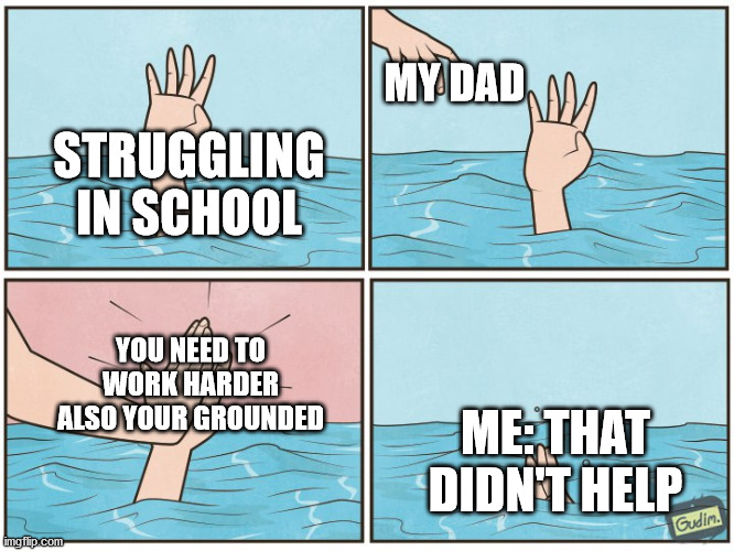 Happens all the time | MY DAD; STRUGGLING IN SCHOOL; YOU NEED TO WORK HARDER ALSO YOUR GROUNDED; ME: THAT DIDN'T HELP | image tagged in high five drown | made w/ Imgflip meme maker