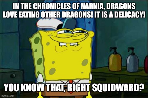 Don't You Squidward Meme | IN THE CHRONICLES OF NARNIA, DRAGONS LOVE EATING OTHER DRAGONS! IT IS A DELICACY! YOU KNOW THAT, RIGHT SQUIDWARD? | image tagged in memes,don't you squidward | made w/ Imgflip meme maker