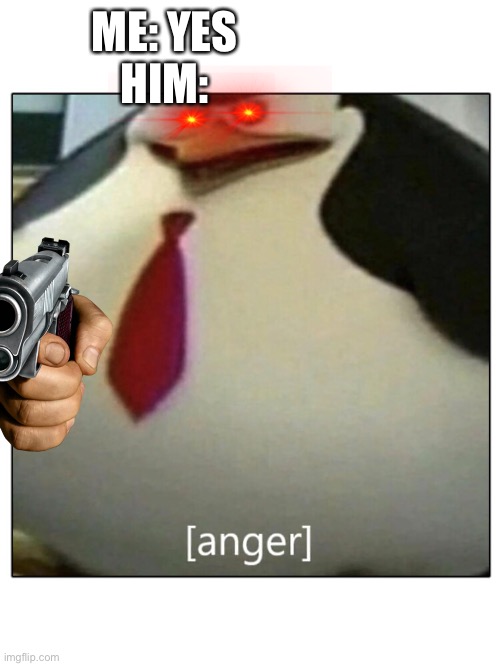 Kowalski Anger | ME: YES
HIM: | image tagged in kowalski anger | made w/ Imgflip meme maker