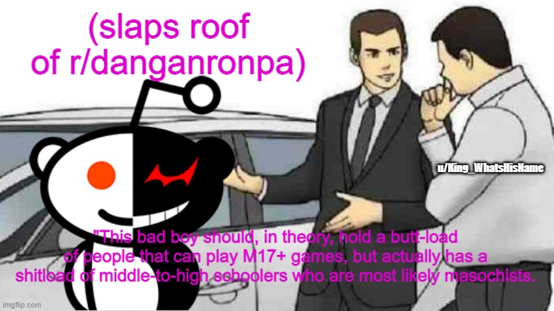 lol yes | (slaps roof of r/danganronpa); u/King_WhatsHisName; "This bad boy should, in theory, hold a butt-load of people that can play M17+ games, but actually has a shitload of middle-to-high schoolers who are most likely masochists. | image tagged in memes,car salesman slaps roof of car | made w/ Imgflip meme maker