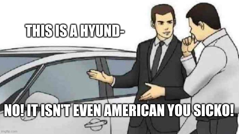 Car Salesman Slaps Roof Of Car | THIS IS A HYUND-; NO! IT ISN'T EVEN AMERICAN YOU SICKO! | image tagged in memes,car salesman slaps roof of car | made w/ Imgflip meme maker