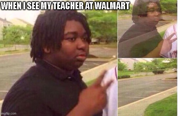 fading away | WHEN I SEE MY TEACHER AT WALMART | image tagged in fading away | made w/ Imgflip meme maker