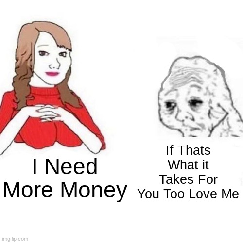Yes Honey | If Thats What it Takes For You Too Love Me; I Need More Money | image tagged in yes honey | made w/ Imgflip meme maker