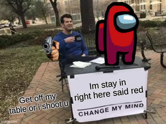 Change My Mind | Im stay in right here said red; Get off my table or i shoot u | image tagged in memes,change my mind | made w/ Imgflip meme maker