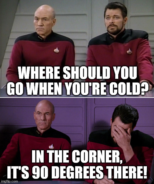 Picard Riker listening to a pun | WHERE SHOULD YOU GO WHEN YOU'RE COLD? IN THE CORNER, IT'S 90 DEGREES THERE! | image tagged in picard riker listening to a pun | made w/ Imgflip meme maker