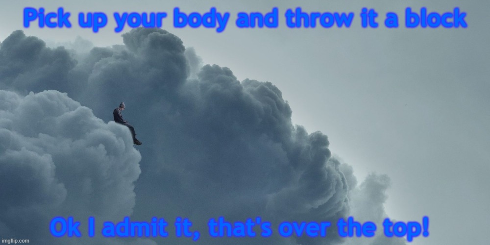 Pick up your body and throw it a block; Ok I admit it, that's over the top! | image tagged in nf,clouds,okay i admit it thats over the top | made w/ Imgflip meme maker