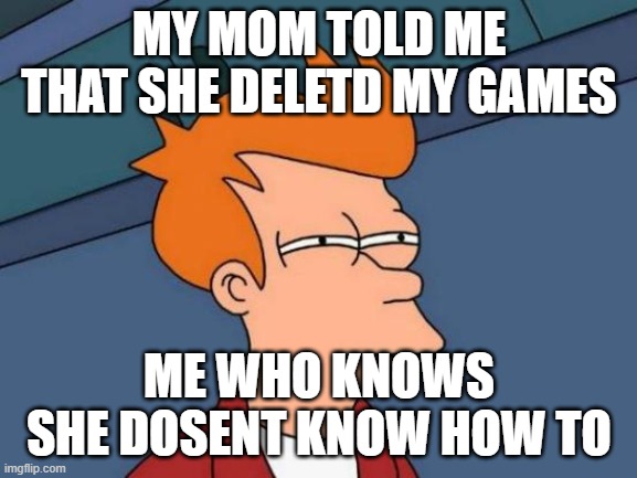eee | MY MOM TOLD ME THAT SHE DELETD MY GAMES; ME WHO KNOWS SHE DOSENT KNOW HOW TO | image tagged in memes,futurama fry | made w/ Imgflip meme maker