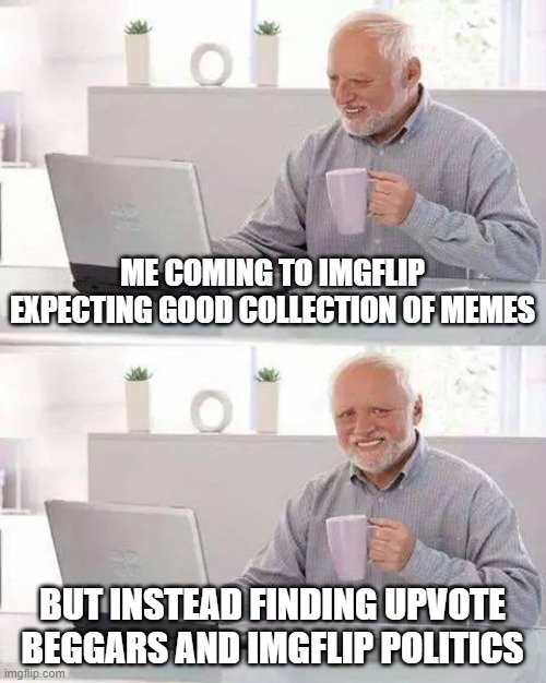 Instead of spending time making trash about chocc milk, try using your brain to make people happy |  ME COMING TO IMGFLIP EXPECTING GOOD COLLECTION OF MEMES; BUT INSTEAD FINDING UPVOTE BEGGARS AND IMGFLIP POLITICS | image tagged in memes,hide the pain harold,imgflip users | made w/ Imgflip meme maker