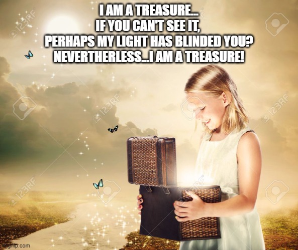 I AM A TREASURE | I AM A TREASURE...
IF YOU CAN'T SEE IT, 
PERHAPS MY LIGHT HAS BLINDED YOU?
NEVERTHERLESS...I AM A TREASURE! | image tagged in treasure chest | made w/ Imgflip meme maker