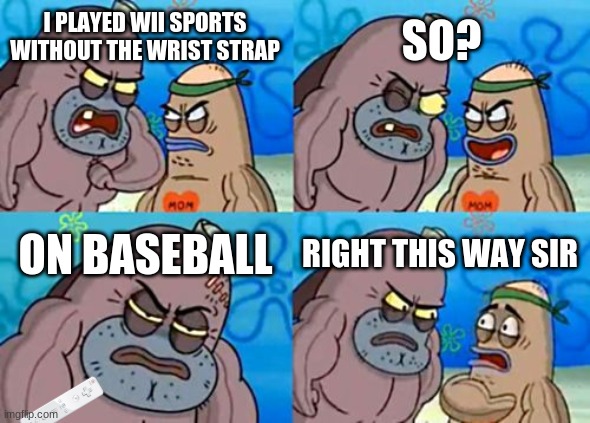 How Tough Are You | SO? I PLAYED WII SPORTS WITHOUT THE WRIST STRAP; ON BASEBALL; RIGHT THIS WAY SIR | image tagged in memes,how tough are you | made w/ Imgflip meme maker