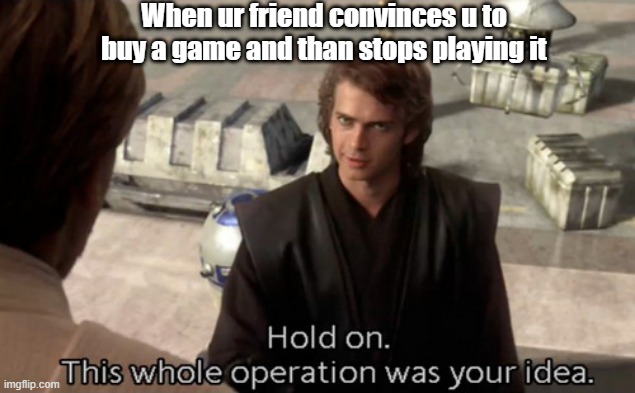 Hold on this whole operation was your idea | When ur friend convinces u to buy a game and than stops playing it | image tagged in hold on this whole operation was your idea | made w/ Imgflip meme maker