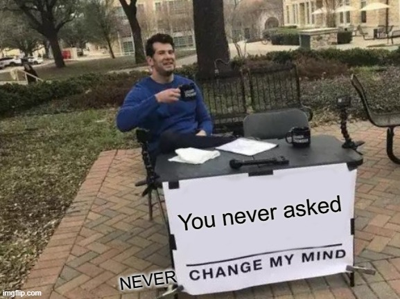 Change My Mind Meme | You never asked NEVER | image tagged in memes,change my mind | made w/ Imgflip meme maker