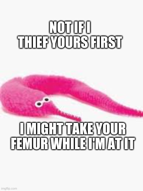 Woerm | NOT IF I THIEF YOURS FIRST I MIGHT TAKE YOUR FEMUR WHILE I'M AT IT | image tagged in woerm | made w/ Imgflip meme maker
