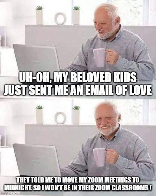covid kids | UH-OH, MY BELOVED KIDS JUST SENT ME AN EMAIL OF LOVE; THEY TOLD ME TO MOVE MY ZOOM MEETINGS TO MIDNIGHT. SO I WON'T BE IN THEIR ZOOM CLASSROOMS ! | image tagged in memes,hide the pain harold | made w/ Imgflip meme maker