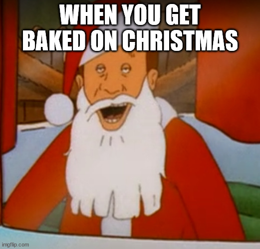 Created by T-rock | WHEN YOU GET BAKED ON CHRISTMAS | image tagged in king of the hill,weed,smoke weed everyday | made w/ Imgflip meme maker