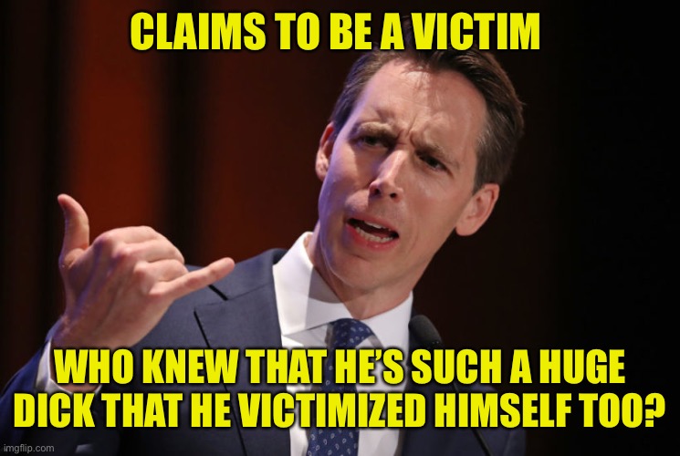 Answer: everyone including Josh’s mom | CLAIMS TO BE A VICTIM; WHO KNEW THAT HE’S SUCH A HUGE DICK THAT HE VICTIMIZED HIMSELF TOO? | image tagged in josh hawley traitor | made w/ Imgflip meme maker