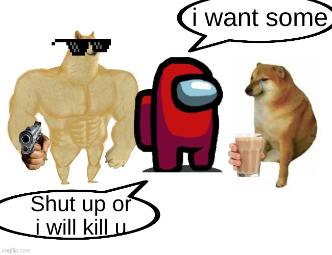 Buff Doge vs. Cheems | i want some; Shut up or i will kill u | image tagged in memes,buff doge vs cheems | made w/ Imgflip meme maker